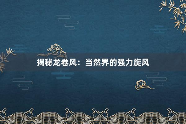 揭秘龙卷风：当然界的强力旋风