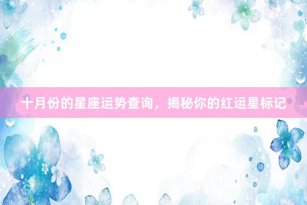 十月份的星座运势查询，揭秘你的红运星标记