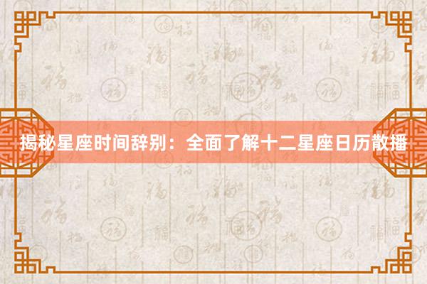 揭秘星座时间辞别：全面了解十二星座日历散播