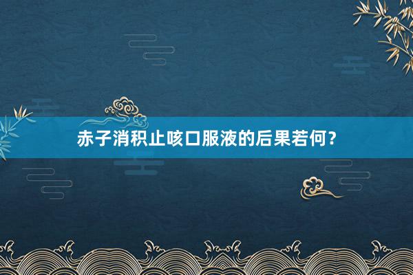赤子消积止咳口服液的后果若何？