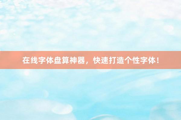 在线字体盘算神器，快速打造个性字体！